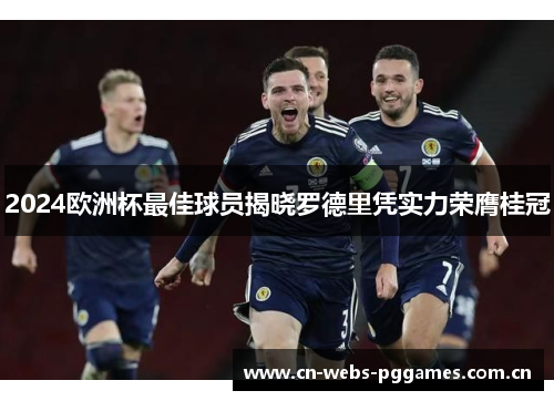2024欧洲杯最佳球员揭晓罗德里凭实力荣膺桂冠 2024欧洲杯最佳球员揭晓罗德里凭实力荣膺桂冠