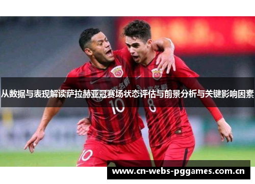 从数据与表现解读萨拉赫亚冠赛场状态评估与前景分析与关键影响因素