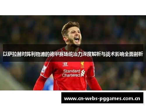 以萨拉赫对阵利物浦的德甲赛场统治力深度解析与战术影响全面剖析