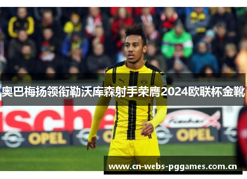 奥巴梅扬领衔勒沃库森射手荣膺2024欧联杯金靴