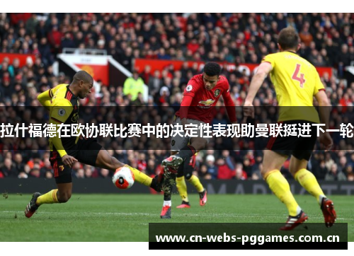 拉什福德在欧协联比赛中的决定性表现助曼联挺进下一轮